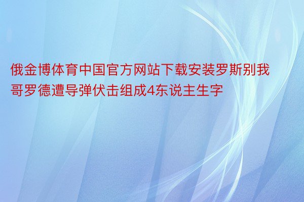 俄金博体育中国官方网站下载安装罗斯别我哥罗德遭导弹伏击组成4东说主生字