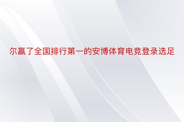 尔赢了全国排行第一的安博体育电竞登录选足