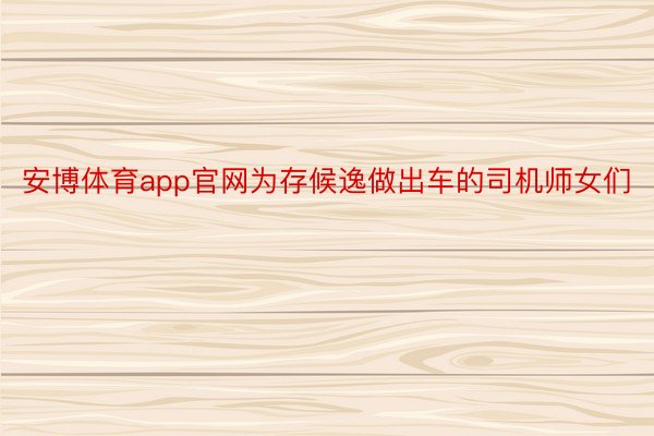 安博体育app官网为存候逸做出车的司机师女们