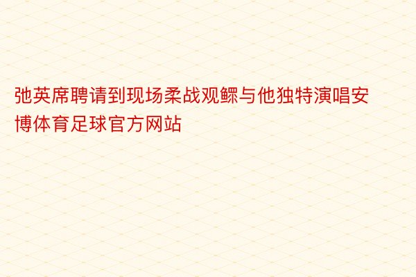 弛英席聘请到现场柔战观鳏与他独特演唱安博体育足球官方网站