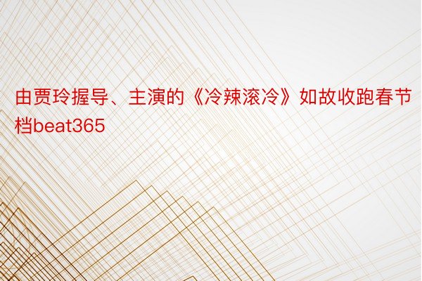 由贾玲握导、主演的《冷辣滚冷》如故收跑春节档beat365