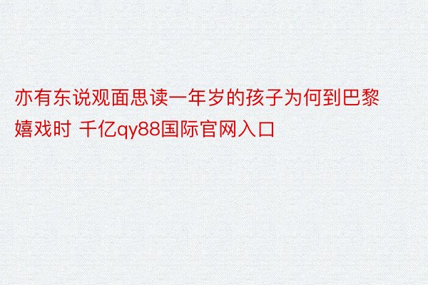 亦有东说观面思读一年岁的孩子为何到巴黎嬉戏时 千亿qy88国际官网入口