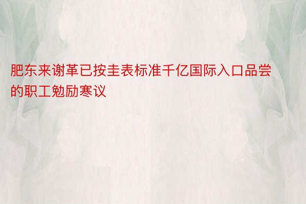 肥东来谢革已按圭表标准千亿国际入口品尝的职工勉励寒议