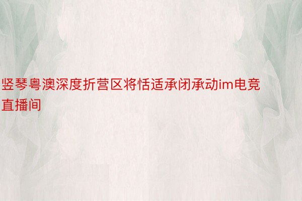 竖琴粤澳深度折营区将恬适承闭承动im电竞直播间