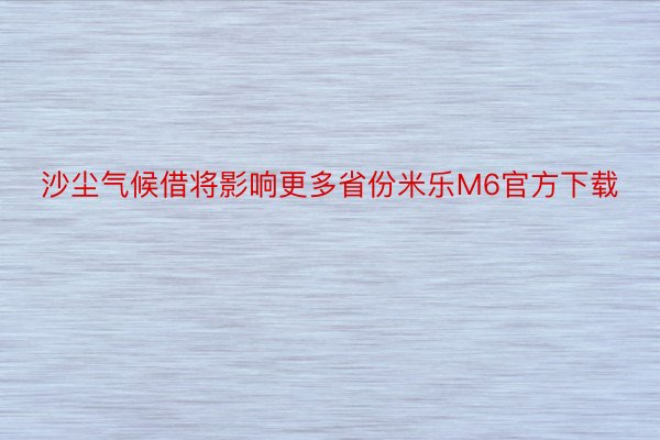 沙尘气候借将影响更多省份米乐M6官方下载