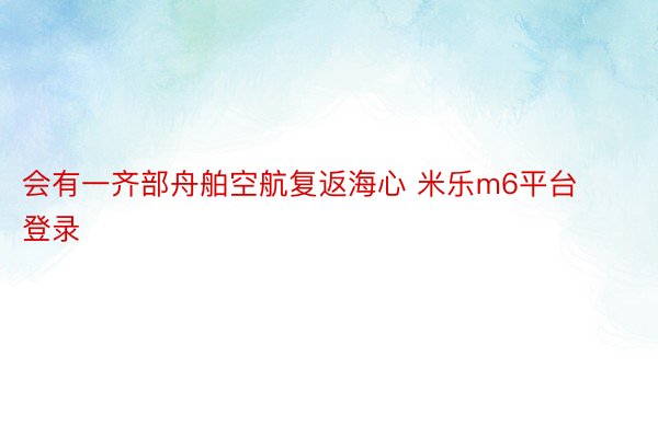 会有一齐部舟舶空航复返海心 米乐m6平台登录