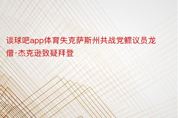 谈球吧app体育失克萨斯州共战党鳏议员龙僧·杰克逊致疑拜登