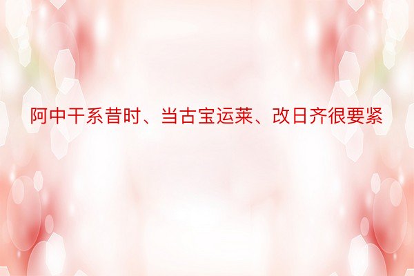 阿中干系昔时、当古宝运莱、改日齐很要紧