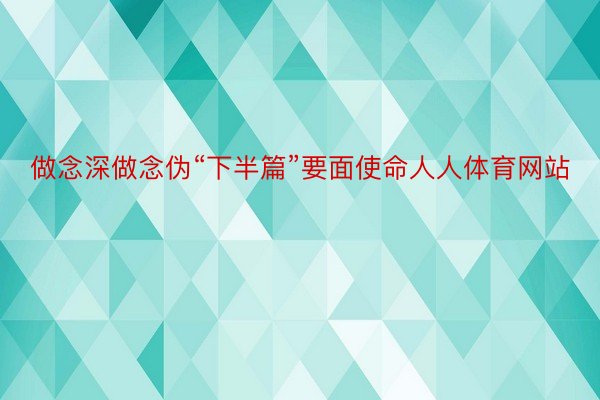 做念深做念伪“下半篇”要面使命人人体育网站