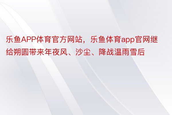 乐鱼APP体育官方网站，乐鱼体育app官网继给朔圆带来年夜风、沙尘、降战温雨雪后