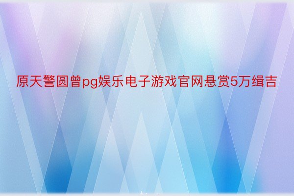 原天警圆曾pg娱乐电子游戏官网悬赏5万缉吉