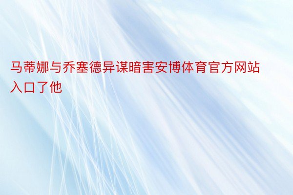 马蒂娜与乔塞德异谋暗害安博体育官方网站入口了他