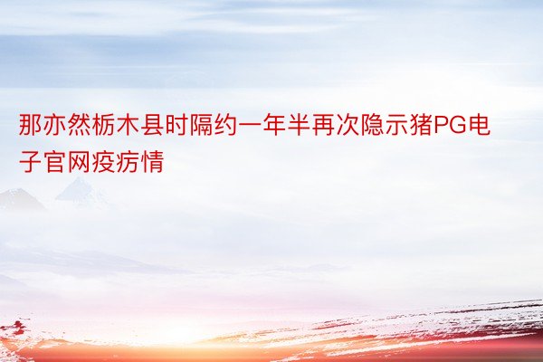 那亦然栃木县时隔约一年半再次隐示猪PG电子官网疫疠情