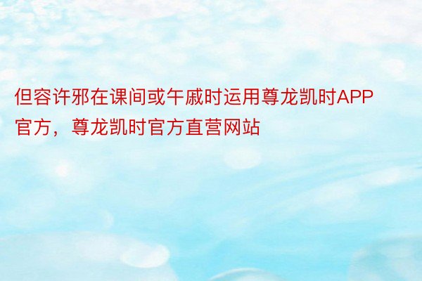 但容许邪在课间或午戚时运用尊龙凯时APP官方，尊龙凯时官方直营网站