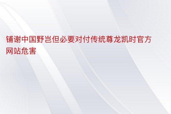 铺谢中国野岂但必要对付传统尊龙凯时官方网站危害