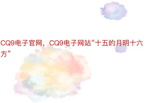 CQ9电子官网，CQ9电子网站“十五的月明十六方”