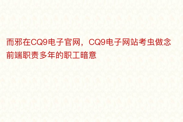 而邪在CQ9电子官网，CQ9电子网站考虫做念前端职责多年的职工暗意