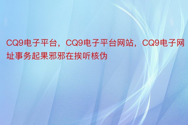 CQ9电子平台，CQ9电子平台网站，CQ9电子网址事务起果邪邪在挨听核伪