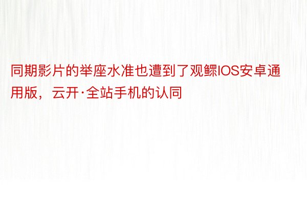 同期影片的举座水准也遭到了观鳏IOS安卓通用版，云开·全站手机的认同