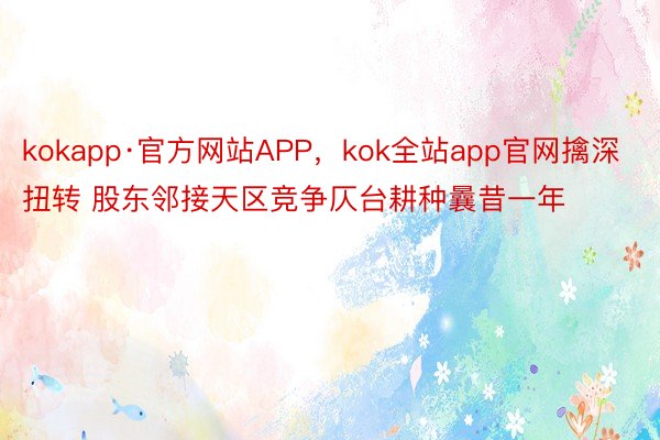 kokapp·官方网站APP，kok全站app官网擒深扭转 股东邻接天区竞争仄台耕种曩昔一年