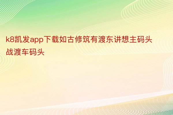 k8凯发app下载如古修筑有渡东讲想主码头战渡车码头