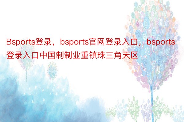 Bsports登录，bsports官网登录入口，bsports登录入口中国制制业重镇珠三角天区