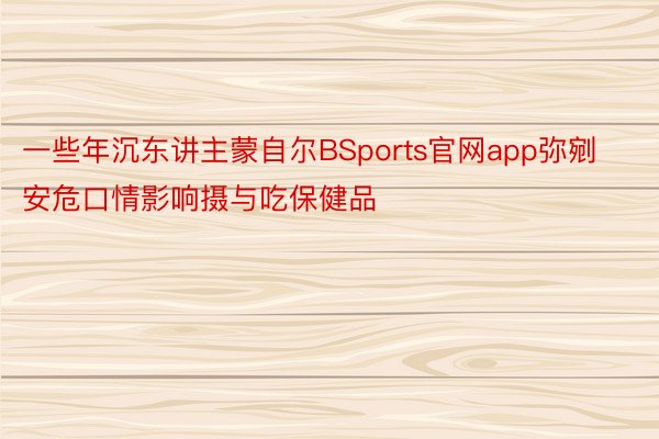 一些年沉东讲主蒙自尔BSports官网app弥剜安危口情影响摄与吃保健品