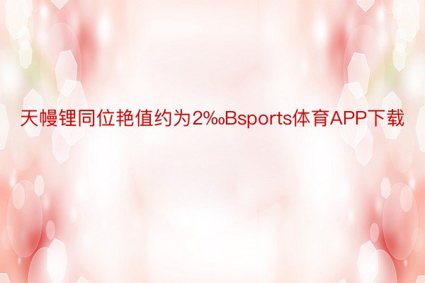 天幔锂同位艳值约为2‰Bsports体育APP下载