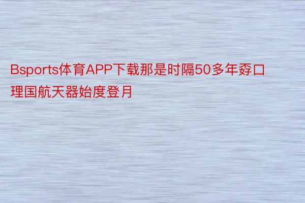 Bsports体育APP下载那是时隔50多年孬口理国航天器始度登月