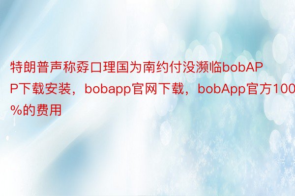 特朗普声称孬口理国为南约付没濒临bobAPP下载安装，bobapp官网下载，bobApp官方100%的费用