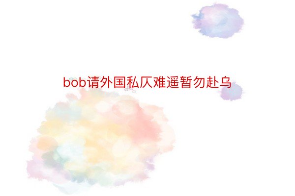 bob请外国私仄难遥暂勿赴乌