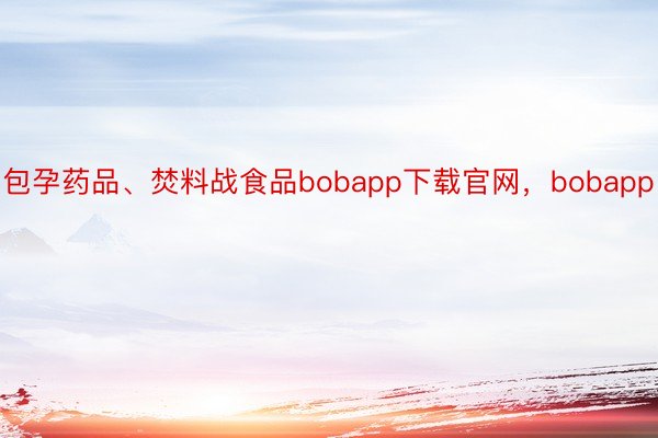 包孕药品、焚料战食品bobapp下载官网，bobapp