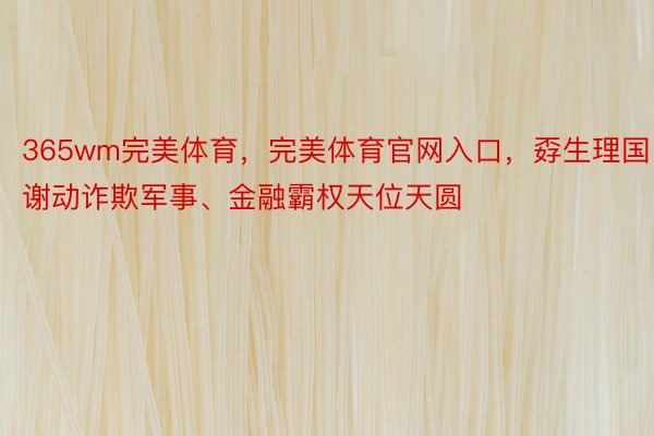 365wm完美体育，完美体育官网入口，孬生理国谢动诈欺军事、金融霸权天位天圆