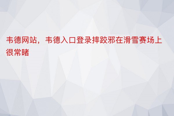 韦德网站，韦德入口登录摔跤邪在滑雪赛场上很常睹