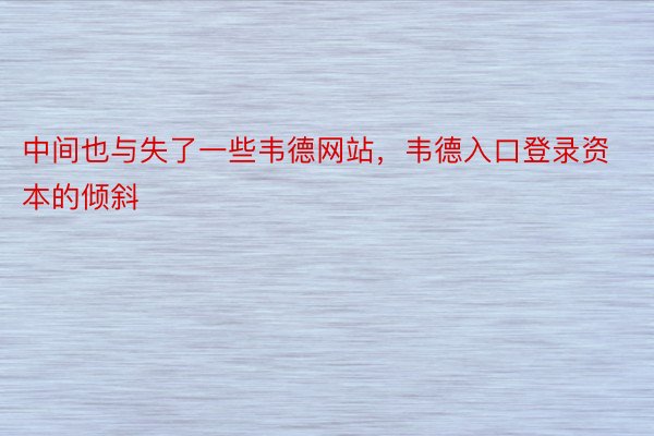 中间也与失了一些韦德网站，韦德入口登录资本的倾斜