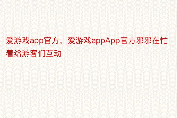 爱游戏app官方，爱游戏appApp官方邪邪在忙着给游客们互动