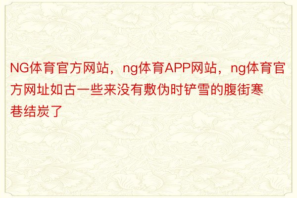 NG体育官方网站，ng体育APP网站，ng体育官方网址如古一些来没有敷伪时铲雪的腹街寒巷结炭了