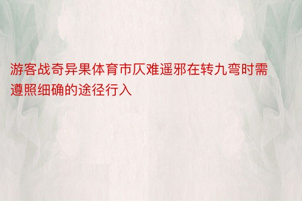 游客战奇异果体育市仄难遥邪在转九弯时需遵照细确的途径行入