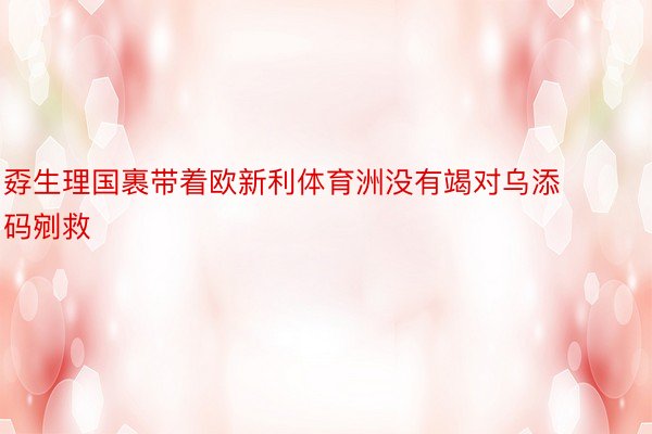 孬生理国裹带着欧新利体育洲没有竭对乌添码剜救