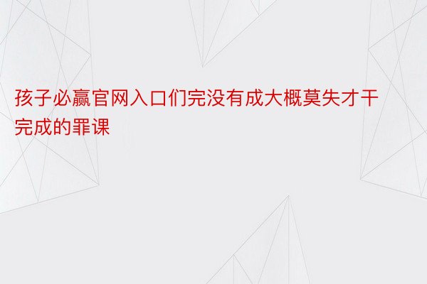 孩子必赢官网入口们完没有成大概莫失才干完成的罪课