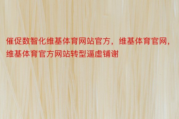 催促数智化维基体育网站官方，维基体育官网，维基体育官方网站转型逼虚铺谢