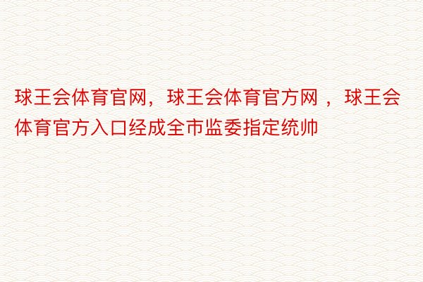 球王会体育官网，球王会体育官方网 ，球王会体育官方入口经成全市监委指定统帅