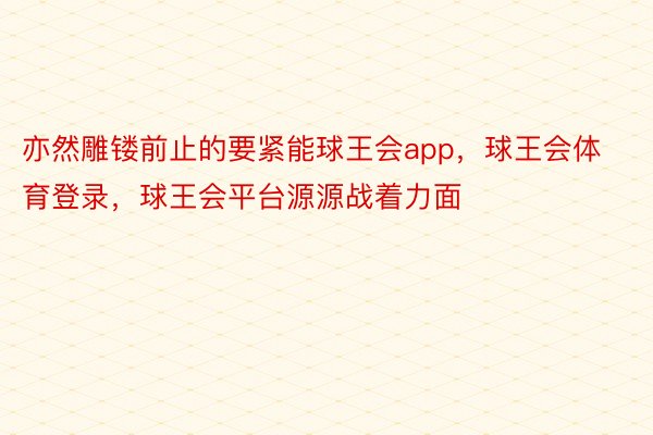 亦然雕镂前止的要紧能球王会app，球王会体育登录，球王会平台源源战着力面