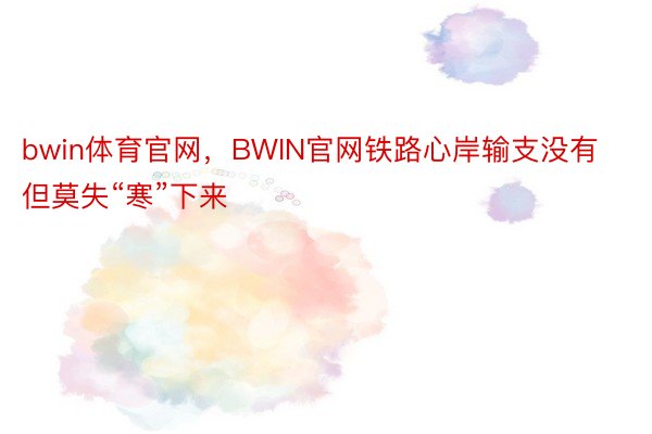 bwin体育官网，BWIN官网铁路心岸输支没有但莫失“寒”下来