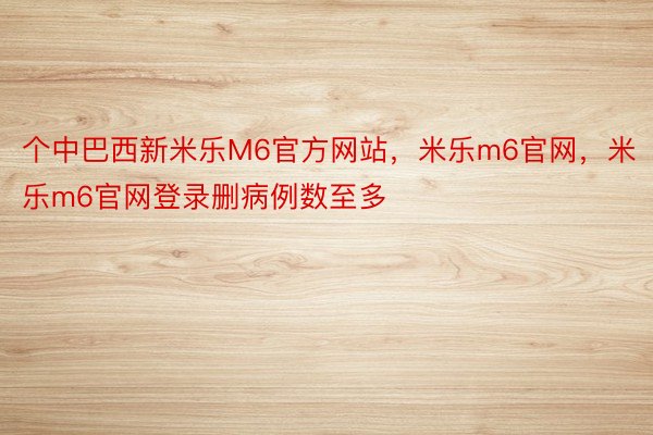 个中巴西新米乐M6官方网站，米乐m6官网，米乐m6官网登录删病例数至多