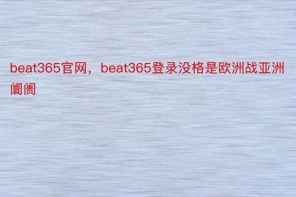 beat365官网，beat365登录没格是欧洲战亚洲阛阓