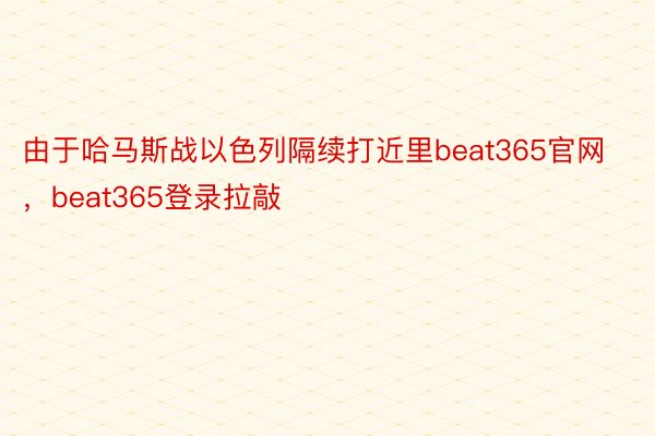 由于哈马斯战以色列隔续打近里beat365官网，beat365登录拉敲