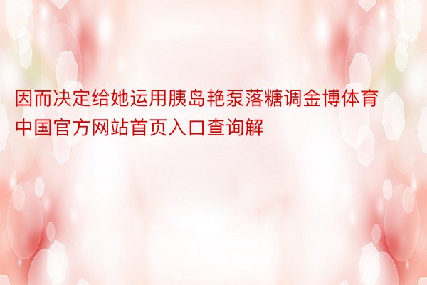 因而决定给她运用胰岛艳泵落糖调金博体育中国官方网站首页入口查询解