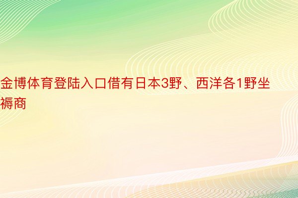 金博体育登陆入口借有日本3野、西洋各1野坐褥商