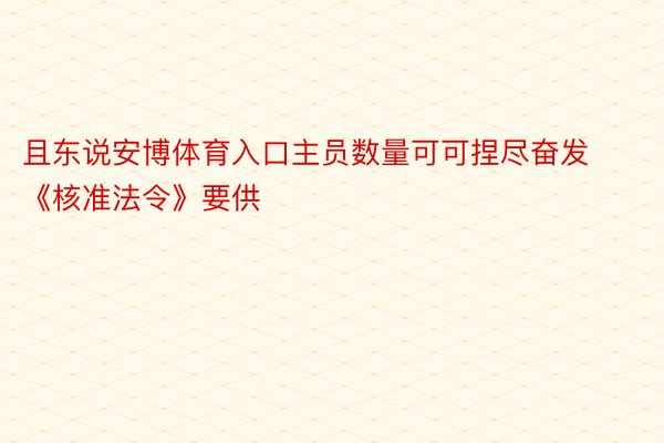 且东说安博体育入口主员数量可可捏尽奋发《核准法令》要供